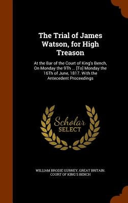 The Trial of James Watson, for High Treason: At the Bar of the Court of King's Bench, On Monday the 9Th ... [To] Monday the 16Th of June, 1817. With t by Gurney, William Brodie