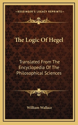 The Logic of Hegel: Translated from the Encyclopedia of the Philosophical Sciences by Wallace, William