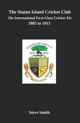 The Staten Island Cricket Club: The international first-class cricket XIs 1885-1913 by Smith, Steve
