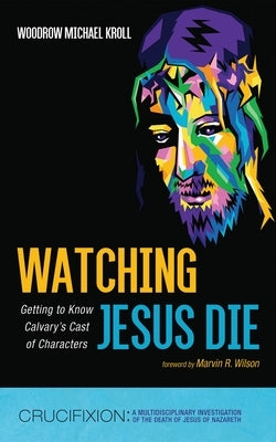 Watching Jesus Die: Getting to Know Calvary's Cast of Characters by Kroll, Woodrow Michael