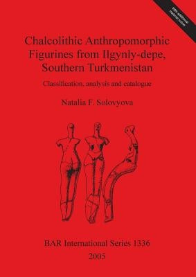 Chalcolithic Anthropomorphic Figurines from Ilgynly-depe, Southern Turkmenistan: Classification, analysis and catalogue by Solovyova, Natalia F.