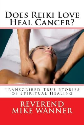 Does Reiki Love Heal Cancer?: Transcribed True Stories of Spiritual Healing by Wanner, Reverend Mike