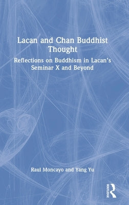 Lacan and Chan Buddhist Thought: Reflections on Buddhism in Lacan's Seminar X and Beyond by Moncayo, Raul