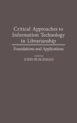 Critical Approaches to Information Technology in Librarianship: Foundations and Applications by Buschman, John E.