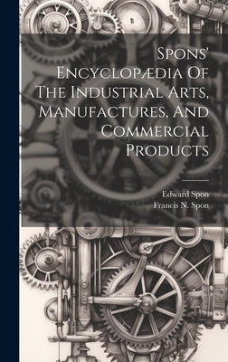 Spons' Encyclopædia Of The Industrial Arts, Manufactures, And Commercial Products by Spon, Edward