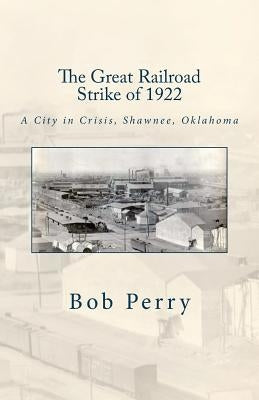 The Great Railroad Strike of 1922: A Town in Crisis, Shawnee, Oklahoma by Perry, Bob