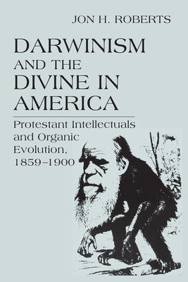 Darwinism and the Divine in America: Protestant Intellectuals and Organic Evolution, 1859-1900 by Roberts, Jon H.