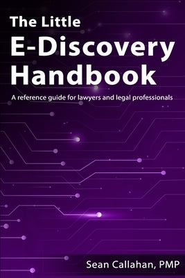 The Little E-Discovery Handbook: A reference guide for lawyers and legal professionals. by Callahan, Sean