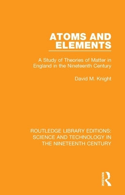 Atoms and Elements: A Study of Theories of Matter in England in the Nineteenth Century by Knight, David M.