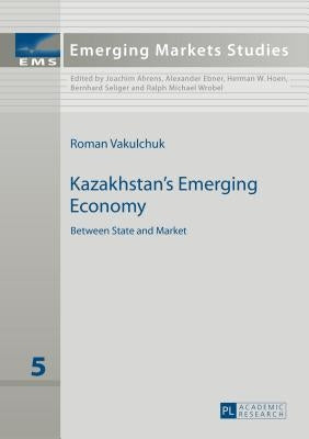 Kazakhstan's Emerging Economy: Between State and Market by Ahrens, Joachim