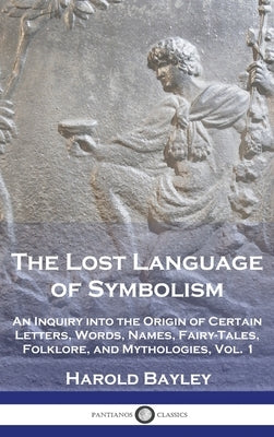 The Lost Language of Symbolism: An Inquiry into the Origin of Certain Letters, Words, Names, Fairy-Tales, Folklore, and Mythologies, Vol. 1 by Bayley, Harold