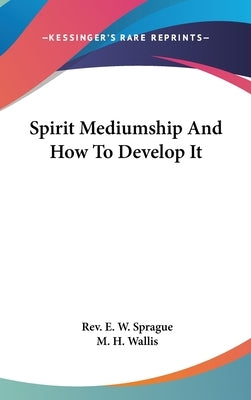 Spirit Mediumship And How To Develop It by Sprague, E. W.