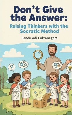 Don't Give the Answer: Raising Thinkers with the Socratic Method by Cakranegara, Pandu Adi