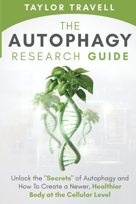 The Autophagy Research Guide: Unlock the "Secrets" of Autophagy and How To Create a Newer, Healthier Body at the Cellular Level by Travell, Taylor