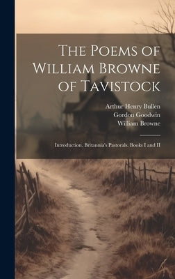 The Poems of William Browne of Tavistock: Introduction. Britannia's Pastorals. Books I and II by Bullen, Arthur Henry