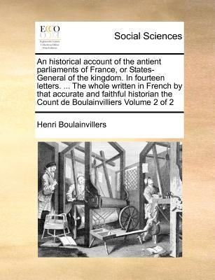 An Historical Account of the Antient Parliaments of France, or States-General of the Kingdom. in Fourteen Letters. ... the Whole Written in French by by Boulainvillers, Henri