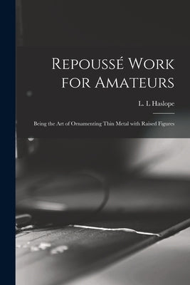 Repoussé Work for Amateurs: Being the Art of Ornamenting Thin Metal With Raised Figures by Haslope, L. L.