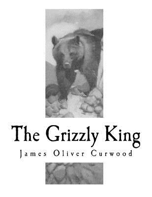 The Grizzly King: A Romance of the Wild by Curwood, James Oliver
