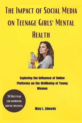 The Impact of Social Media on Teenage Girls'Mental Health: Exploring the Influence of Online Platforms on the Wellbeing of Young Women by Edwards, Mary L.