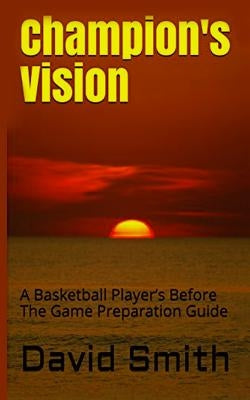 Champion's Vision: A Basketball Player's Before The Game Preparation Guide by Smith, David