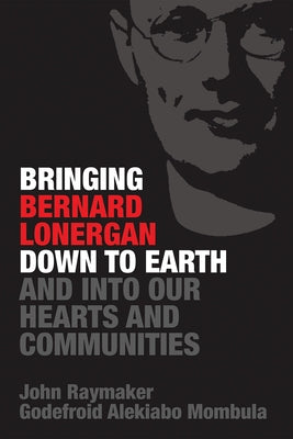 Bringing Bernard Lonergan Down to Earth and into Our Hearts and Communities by Raymaker, John