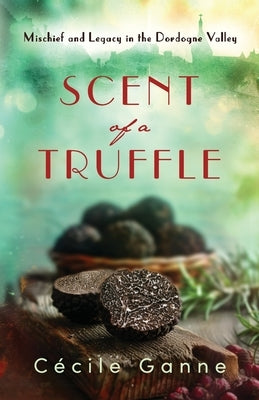 Scent of a Truffle: Mischief and Legacy in the Dordogne Valley by Ganne, Cécile