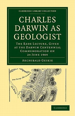 Charles Darwin as Geologist: The Rede Lecture, Given at the Darwin Centennial Commemoration on 24 June 1909 by Geikie, Archibald