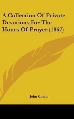 A Collection Of Private Devotions For The Hours Of Prayer (1867) by Cosin, John