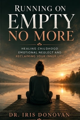 Running on Empty No More: Healing Childhood Emotional Neglect and Reclaiming Your Inner Life by Dr Iris Donovan