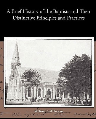 A Brief History of the Baptists and Their Distinctive Principles and Practices by Duncan, William Cecil