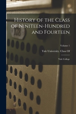 History of the Class of Niniteen-Hundred and Fourteen: Yale College; Volume 1 by Yale University Class of 1914