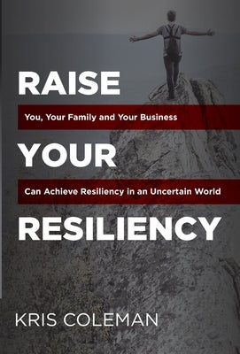 Raise Your Resiliency: You, Your Family and Your Business Can Achieve Resiliency in an Uncertain World by Coleman, Kris