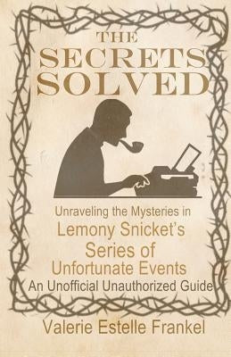 The Secrets Solved: Unraveling the Mysteries of Lemony Snicket's a Series of Unfortunate Events by Frankel, Valerie Estelle