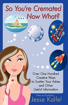 So You're Cremated ... Now What?: Over One Hundred Creative Ways to Scatter Your Ashes and Other Useful Information by Kalfel, Jesse