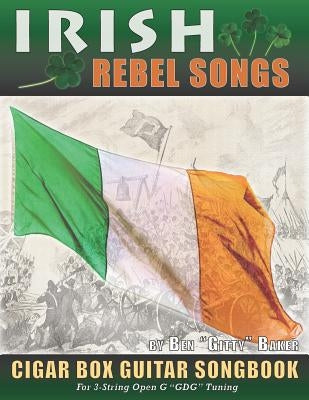 Irish Rebel Songs Cigar Box Guitar Songbook: 35 Classic Patriotic Songs from Ireland and Scotland - Tablature, Lyrics and Chords for 3-string GDG Tuni by Baker, Ben Gitty