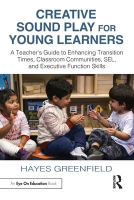 Creative Sound Play for Young Learners: A Teacher's Guide to Enhancing Transition Times, Classroom Communities, Sel, and Executive Function Skills by Greenfield, Hayes
