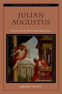 Julian Augustus: Platonism, Myth, and the Refounding of Rome by Swist, Jeremy