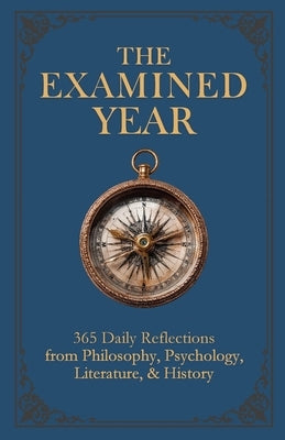 The Examined Year: 365 Daily Reflections from Philosophy, Psychology, Literature, & History by Colwell, Matthew