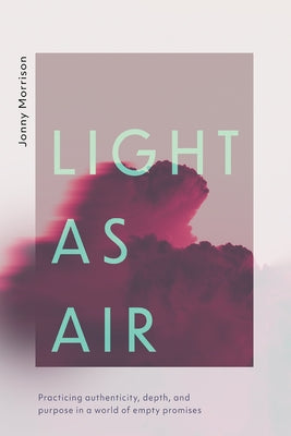 Light as Air: Practicing Authenticity, Depth, and Purpose in a World of Empty Promises by Morrison, Jonny