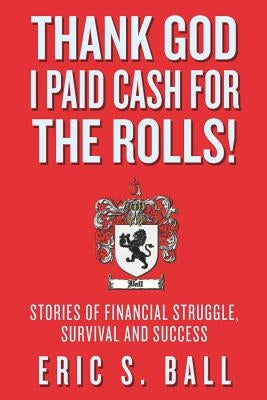 Thank God I Paid Cash For The Rolls!: Stories of Financial Struggle, Survival and Success by Ball, Eric S.