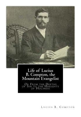 Life of Lucius B. Compton, the Mountain Evangelist: Or From the Depths of Sin to the Hheights of Holiness by Compton, Lucius B.