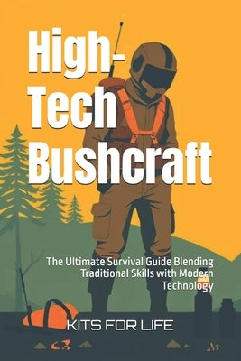 High-Tech Bushcraft: The Ultimate Survival Guide Blending Traditional Skills with Modern Technology by Kits for Life