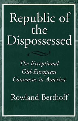 Republic of the Dispossessed: The Exceptional Old-European Consensus in America by Berthoff, Rowland