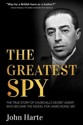 The Greatest Spy: The True Story of Churchill's Secret Agent Who Became the Model for James Bond, 007 by Harte, John
