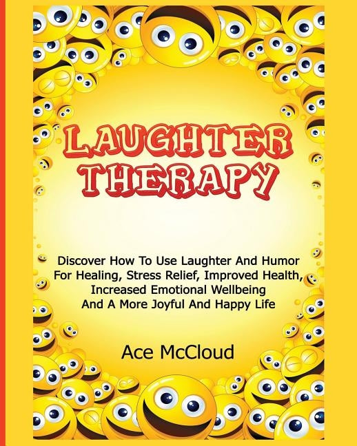 Laughter Therapy: Discover How To Use Laughter And Humor For Healing, Stress Relief, Improved Health, Increased Emotional Wellbeing And by McCloud, Ace