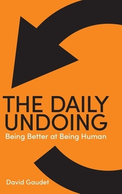 The Daily Undoing: Being Better at Being Human by Gaudet, David