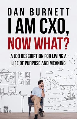 I Am CXO, Now What?: A Job Description for Living a Life of Purpose and Meaning by Burnett, Dan