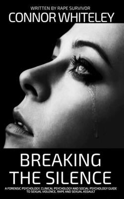 Breaking The Silence: A Forensic Psychology, Clinical Psychology and Social Psychology Guide To Sexual Violence, Rape and Sexual Assault by Whiteley, Connor