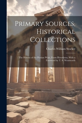 Primary Sources, Historical Collections: The History of the Persian Wars, From Herodotus, With a Foreword by T. S. Wentworth by Stocker, Charles William