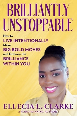 Brilliantly Unstoppable: How To Live Intentionally, Make Big Bold Moves and Embrace The Brilliance Within You! by Clarke, Ellecia L.